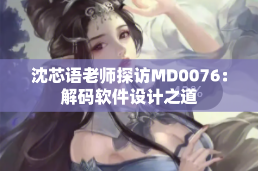 沈芯语老师探访MD0076：解码软件设计之道