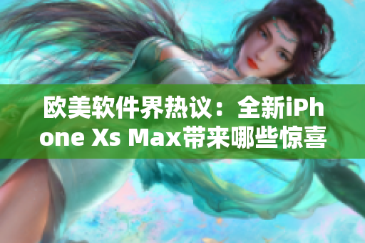 欧美软件界热议：全新iPhone Xs Max带来哪些惊喜？