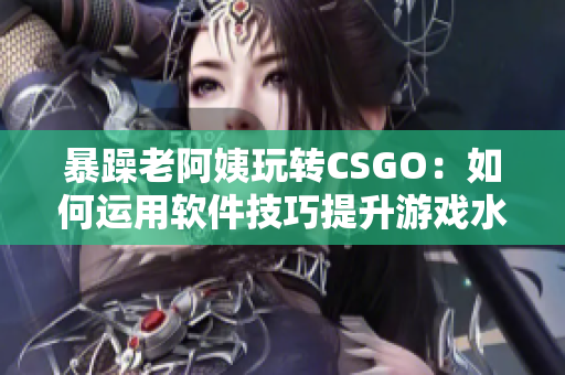 暴躁老阿姨玩转CSGO：如何运用软件技巧提升游戏水平