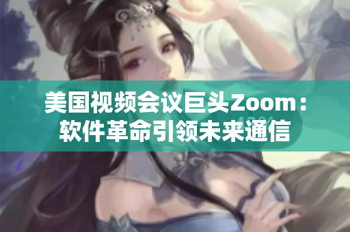 美国视频会议巨头Zoom：软件革命引领未来通信