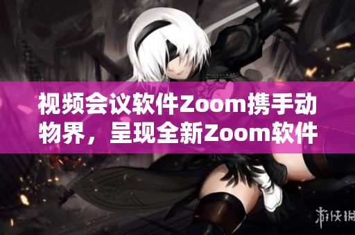 视频会议软件Zoom携手动物界，呈现全新Zoom软件功能