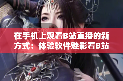 在手机上观看B站直播的新方式：体验软件魅影看B站直播效果如何？