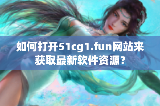 如何打开51cg1.fun网站来获取最新软件资源？