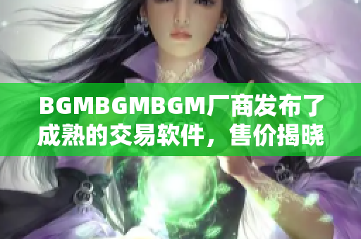 BGMBGMBGM厂商发布了成熟的交易软件，售价揭晓！