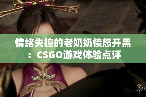 情绪失控的老奶奶愤怒开黑：CSGO游戏体验点评