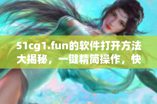 51cg1.fun的软件打开方法大揭秘，一键精简操作，快速上手！