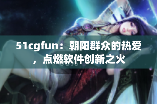 51cgfun：朝阳群众的热爱，点燃软件创新之火