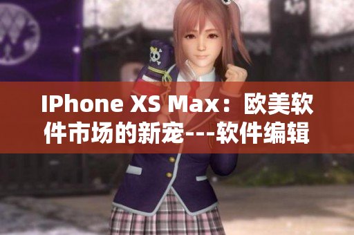 IPhone XS Max：欧美软件市场的新宠---软件编辑揭秘