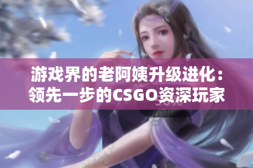 游戏界的老阿姨升级进化：领先一步的CSGO资深玩家