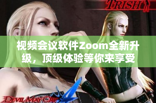 视频会议软件Zoom全新升级，顶级体验等你来享受