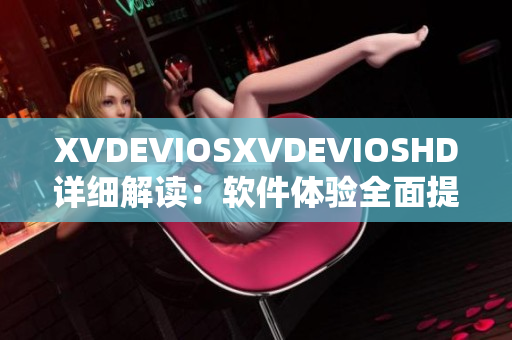 XVDEVIOSXVDEVIOSHD详细解读：软件体验全面提升