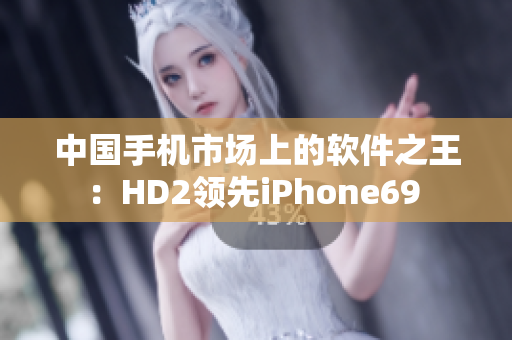 中国手机市场上的软件之王：HD2领先iPhone69 