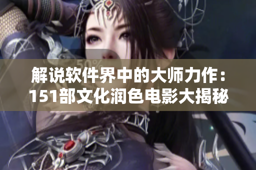 解说软件界中的大师力作：151部文化润色电影大揭秘