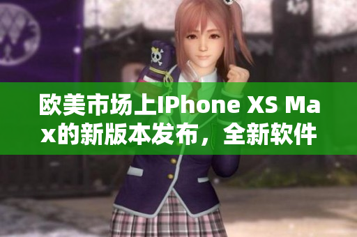 欧美市场上IPhone XS Max的新版本发布，全新软件功能大幅升级