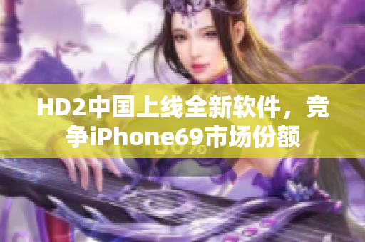 HD2中国上线全新软件，竞争iPhone69市场份额