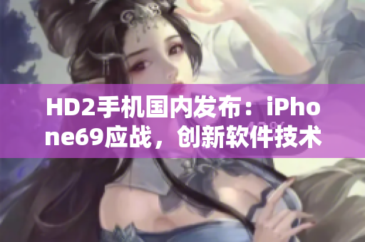 HD2手机国内发布：iPhone69应战，创新软件技术全面揭秘