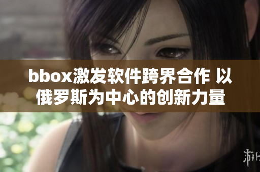 bbox激发软件跨界合作 以俄罗斯为中心的创新力量