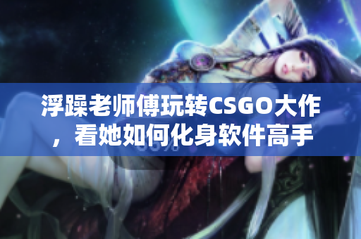 浮躁老师傅玩转CSGO大作，看她如何化身软件高手