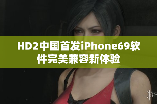 HD2中国首发iPhone69软件完美兼容新体验