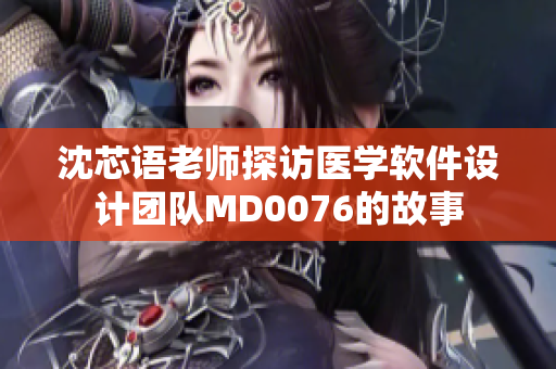 沈芯语老师探访医学软件设计团队MD0076的故事