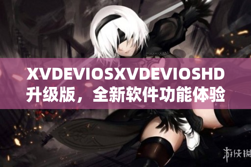 XVDEVIOSXVDEVIOSHD升级版，全新软件功能体验大揭秘!