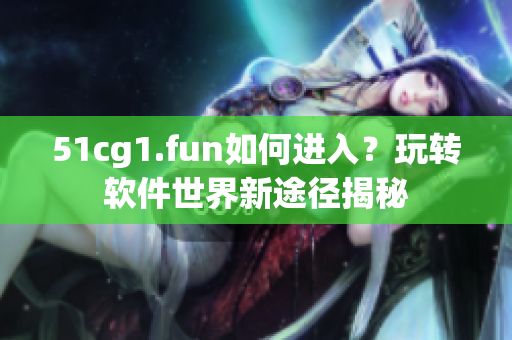 51cg1.fun如何进入？玩转软件世界新途径揭秘