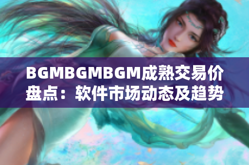 BGMBGMBGM成熟交易价盘点：软件市场动态及趋势分析