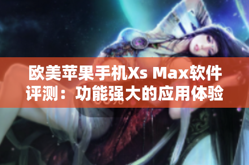 欧美苹果手机Xs Max软件评测：功能强大的应用体验