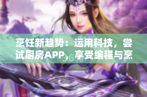 烹饪新趋势：运用科技，尝试厨房APP，享受编程与烹饪的双重乐趣