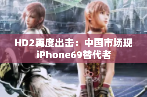 HD2再度出击：中国市场现iPhone69替代者