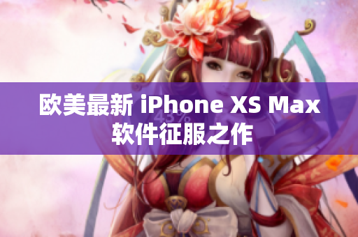 欧美最新 iPhone XS Max 软件征服之作