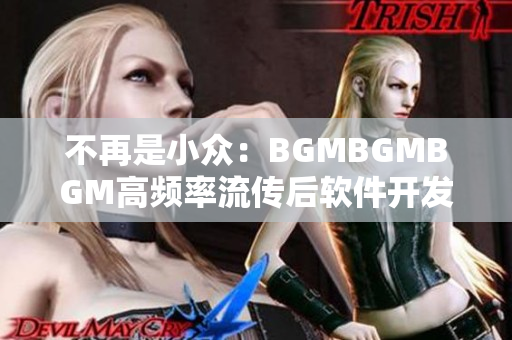 不再是小众：BGMBGMBGM高频率流传后软件开发者普遍趋之若鹜