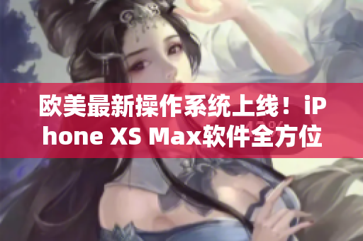 欧美最新操作系统上线！iPhone XS Max软件全方位升级