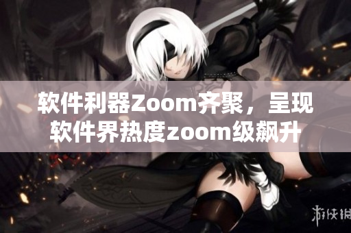 软件利器Zoom齐聚，呈现软件界热度zoom级飙升