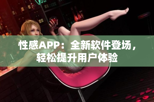 性感APP：全新软件登场，轻松提升用户体验