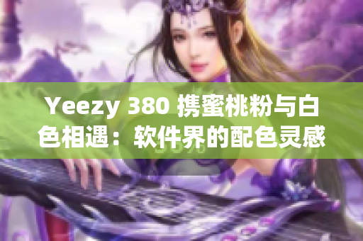 Yeezy 380 携蜜桃粉与白色相遇：软件界的配色灵感源泉