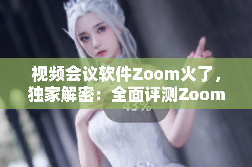 视频会议软件Zoom火了，独家解密：全面评测Zoom软件的功能和性能