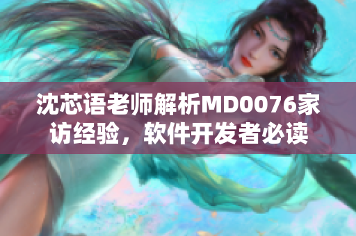 沈芯语老师解析MD0076家访经验，软件开发者必读