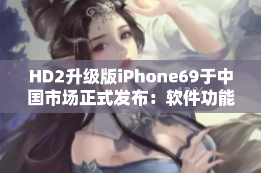 HD2升级版iPhone69于中国市场正式发布：软件功能再提升