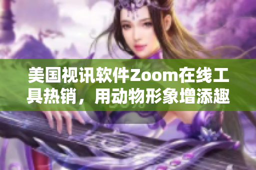 美国视讯软件Zoom在线工具热销，用动物形象增添趣味