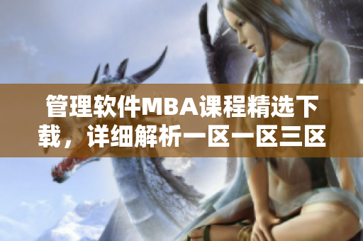 管理软件MBA课程精选下载，详细解析一区一区三区模块