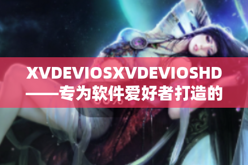 XVDEVIOSXVDEVIOSHD——专为软件爱好者打造的全新视听体验