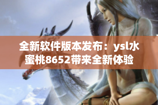 全新软件版本发布：ysl水蜜桃8652带来全新体验