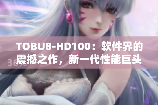 TOBU8-HD100：软件界的震撼之作，新一代性能巨头发布