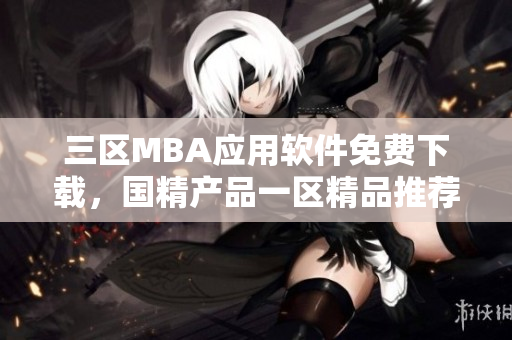 三区MBA应用软件免费下载，国精产品一区精品推荐