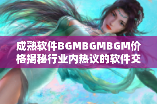 成熟软件BGMBGMBGM价格揭秘行业内热议的软件交易解密