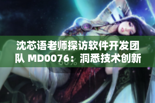 沈芯语老师探访软件开发团队 MD0076：洞悉技术创新心得