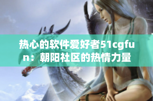 热心的软件爱好者51cgfun：朝阳社区的热情力量