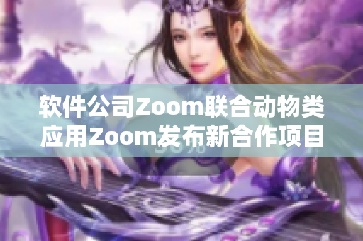 软件公司Zoom联合动物类应用Zoom发布新合作项目