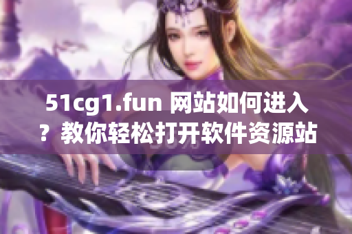 51cg1.fun 网站如何进入？教你轻松打开软件资源站